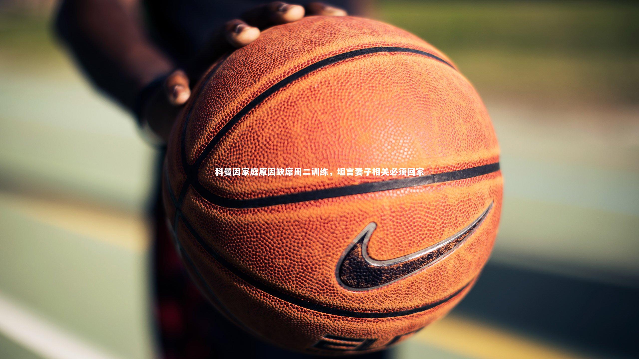 科曼因家庭原因缺席周二训练，坦言妻子相关必须回家