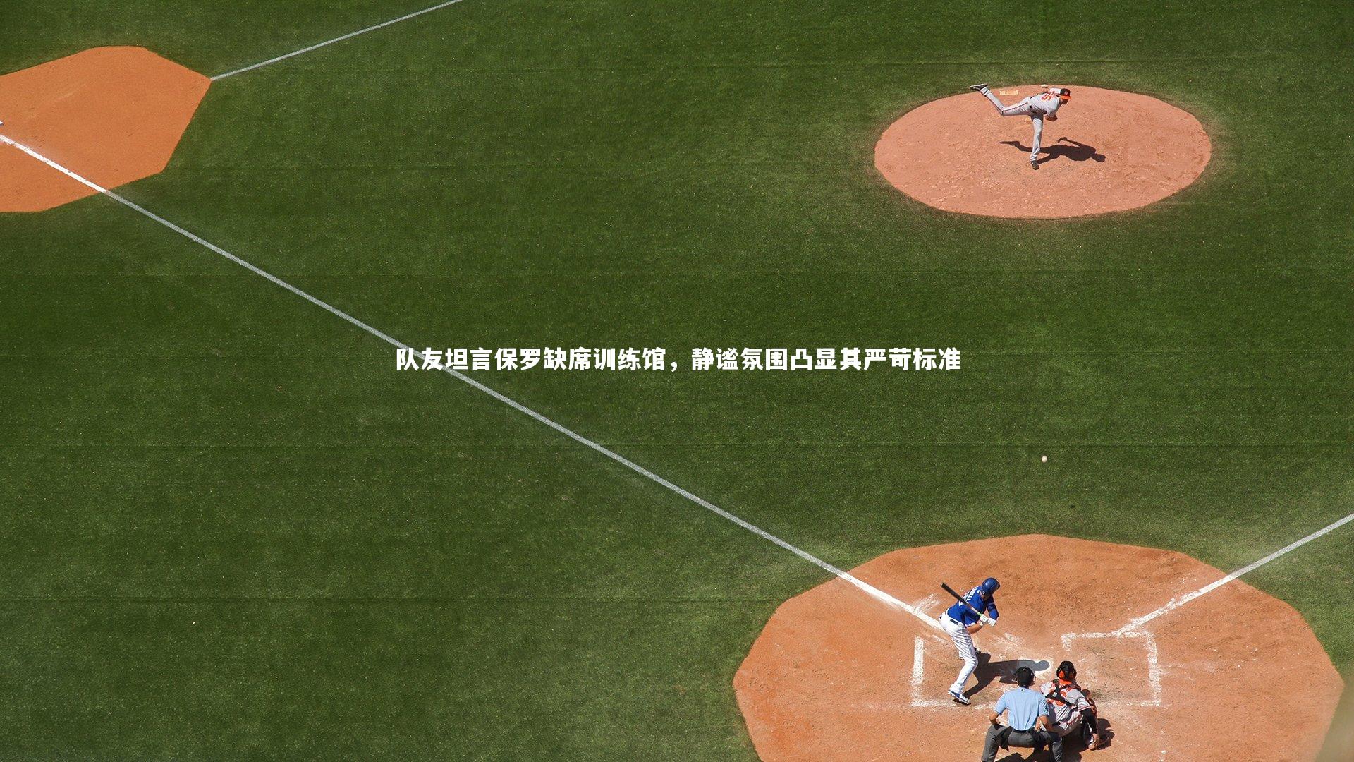 队友坦言保罗缺席训练馆，静谧氛围凸显其严苛标准