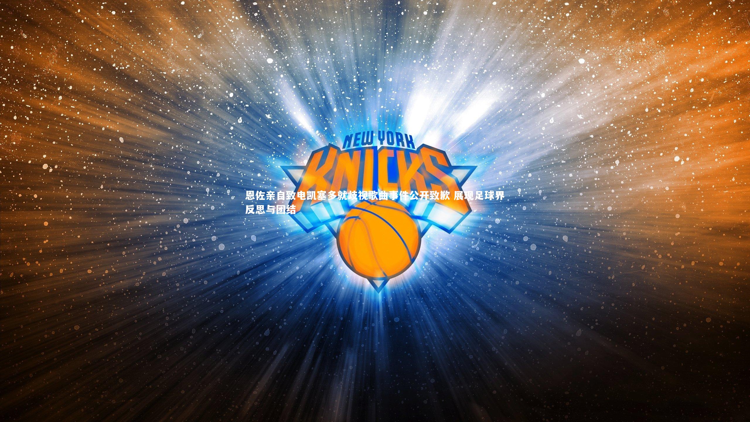 恩佐亲自致电凯塞多就歧视歌曲事件公开致歉 展现足球界反思与团结