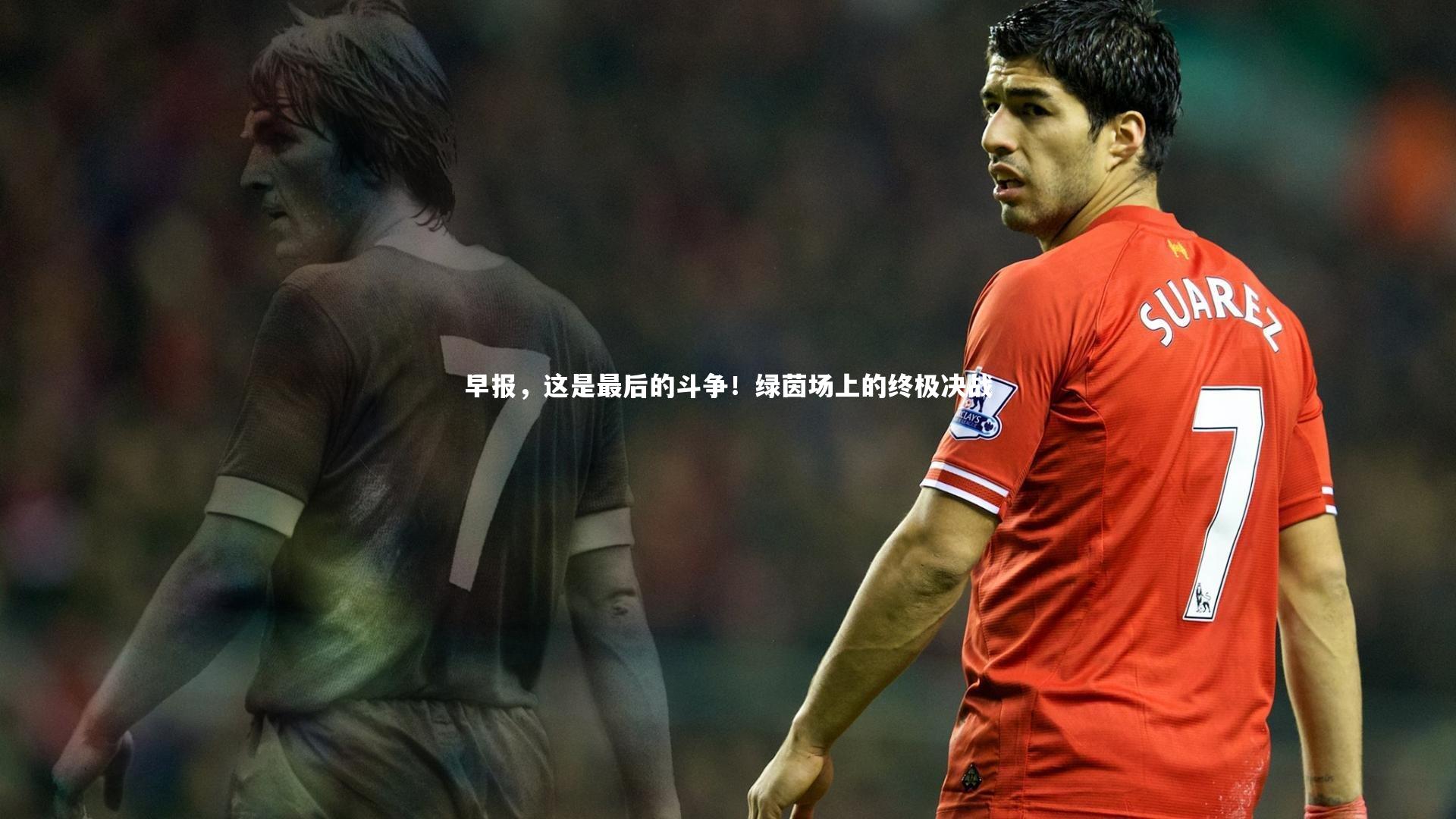 早报,这是最后的斗争!绿茵场上的终极决战