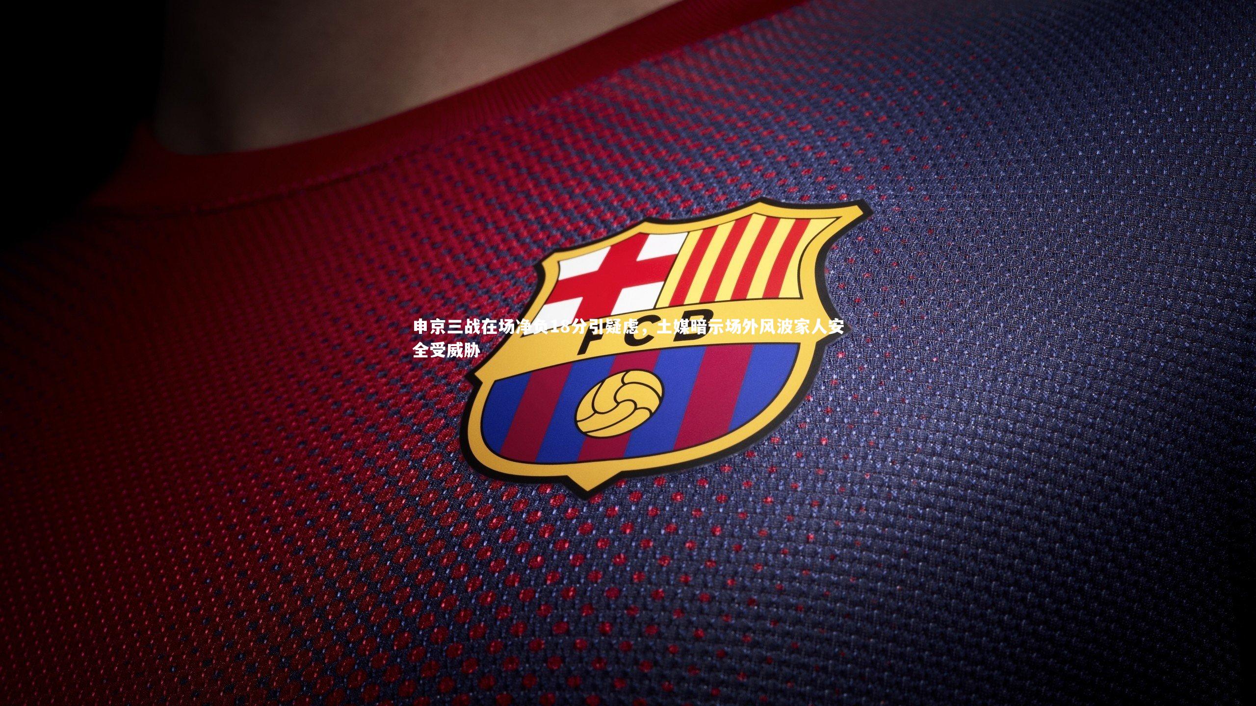 九游会j9-申京三战在场净负18分引疑虑，土媒暗示场外风波家人安全受威胁