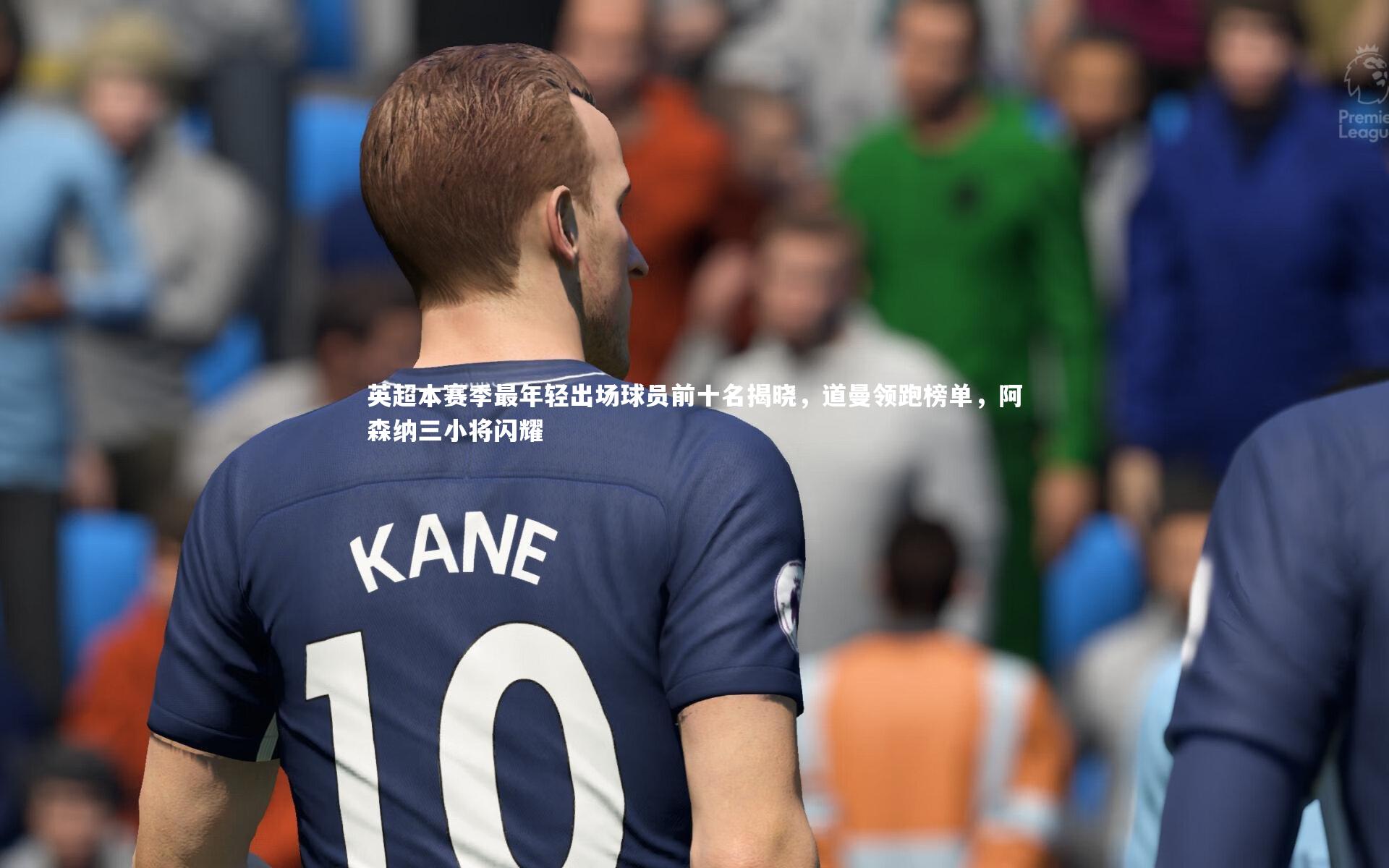 英超本赛季最年轻出场球员前十名揭晓,道曼领跑榜单,阿森纳三小将闪耀